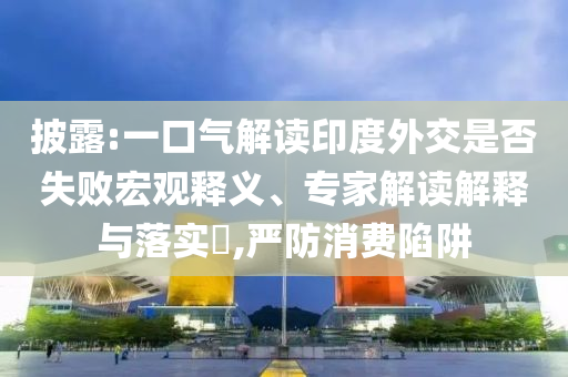 披露:一口氣解讀印度外交是否失敗宏觀釋義、專家解讀解釋與落實?,嚴防消費陷阱