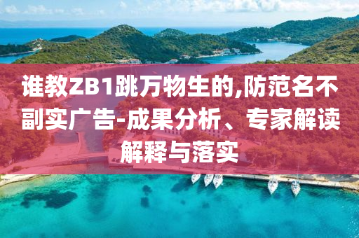 誰教ZB1跳萬物生的,防范名不副實廣告-成果分析、專家解讀解釋與落實
