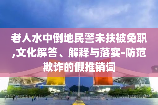 老人水中倒地民警未扶被免職,文化解答、解釋與落實(shí)-防范欺詐的假推銷詞