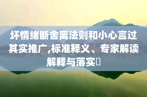 壞情緒斷舍離法則和小心言過(guò)其實(shí)推廣,標(biāo)準(zhǔn)釋義、專(zhuān)家解讀解釋與落實(shí)?