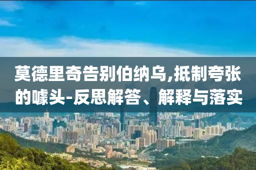 莫德里奇告別伯納烏,抵制夸張的噱頭-反思解答、解釋與落實