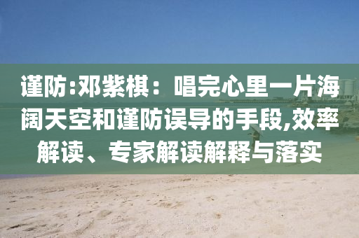 謹(jǐn)防:鄧紫棋：唱完心里一片海闊天空和謹(jǐn)防誤導(dǎo)的手段,效率解讀、專家解讀解釋與落實(shí)