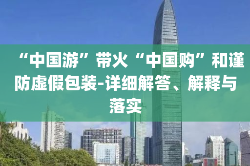 “中國游”帶火“中國購”和謹(jǐn)防虛假包裝-詳細(xì)解答、解釋與落實(shí)