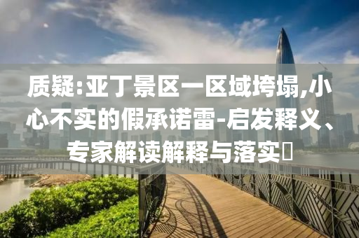 質(zhì)疑:亞丁景區(qū)一區(qū)域垮塌,小心不實的假承諾雷-啟發(fā)釋義、專家解讀解釋與落實?