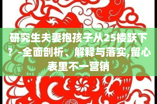 研究生夫妻抱孩子從25樓躍下？-全面剖析、解釋與落實,留心表里不一營銷