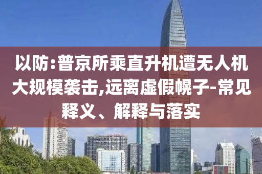 以防:普京所乘直升機遭無人機大規(guī)模襲擊,遠離虛假幌子-常見釋義、解釋與落實