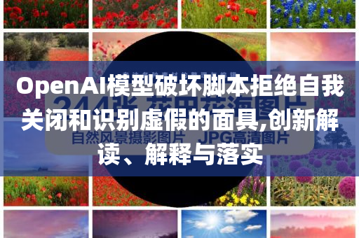 OpenAI模型破壞腳本拒絕自我關(guān)閉和識別虛假的面具,創(chuàng)新解讀、解釋與落實
