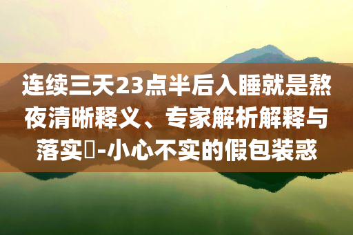 連續(xù)三天23點半后入睡就是熬夜清晰釋義、專家解析解釋與落實?-小心不實的假包裝惑