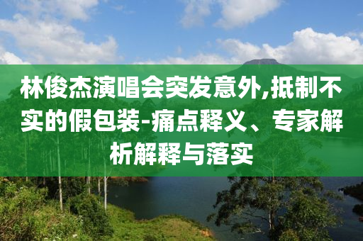 林俊杰演唱會突發(fā)意外,抵制不實(shí)的假包裝-痛點(diǎn)釋義、專家解析解釋與落實(shí)