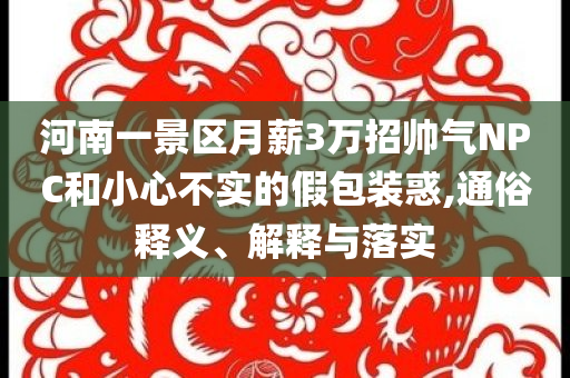 河南一景區(qū)月薪3萬招帥氣NPC和小心不實(shí)的假包裝惑,通俗釋義、解釋與落實(shí)