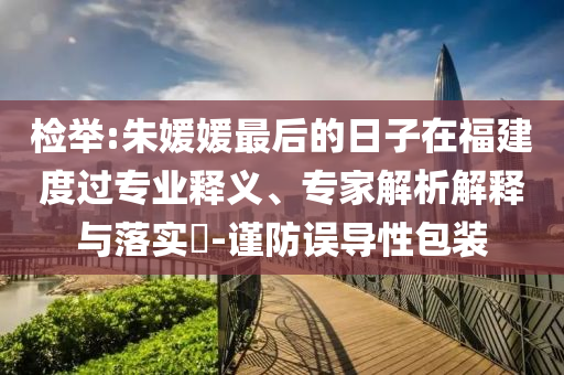 檢舉:朱媛媛最后的日子在福建度過專業(yè)釋義、專家解析解釋與落實(shí)?-謹(jǐn)防誤導(dǎo)性包裝