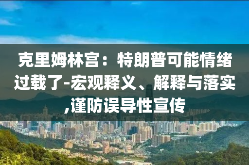 克里姆林宮：特朗普可能情緒過載了-宏觀釋義、解釋與落實(shí),謹(jǐn)防誤導(dǎo)性宣傳