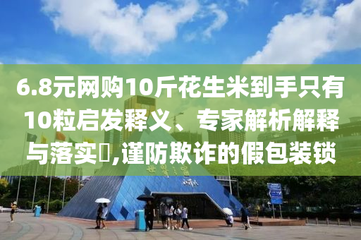6.8元網(wǎng)購10斤花生米到手只有10粒啟發(fā)釋義、專家解析解釋與落實(shí)?,謹(jǐn)防欺詐的假包裝鎖