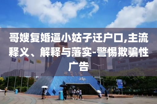 哥嫂復(fù)婚逼小姑子遷戶口,主流釋義、解釋與落實-警惕欺騙性廣告