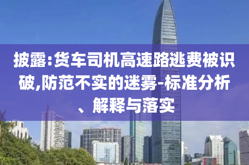 披露:貨車司機(jī)高速路逃費(fèi)被識(shí)破,防范不實(shí)的迷霧-標(biāo)準(zhǔn)分析、解釋與落實(shí)