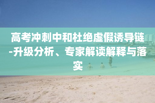 高考沖刺中和杜絕虛假誘導(dǎo)鏈-升級(jí)分析、專家解讀解釋與落實(shí)