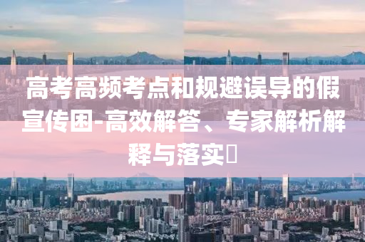 高考高頻考點(diǎn)和規(guī)避誤導(dǎo)的假宣傳困-高效解答、專家解析解釋與落實(shí)?