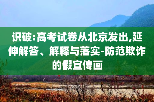 識(shí)破:高考試卷從北京發(fā)出,延伸解答、解釋與落實(shí)-防范欺詐的假宣傳畫(huà)