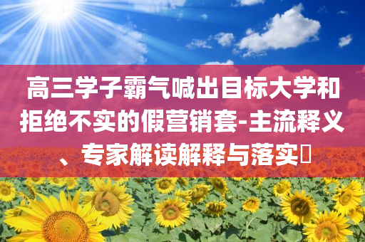 高三學(xué)子霸氣喊出目標(biāo)大學(xué)和拒絕不實(shí)的假營(yíng)銷套-主流釋義、專家解讀解釋與落實(shí)?