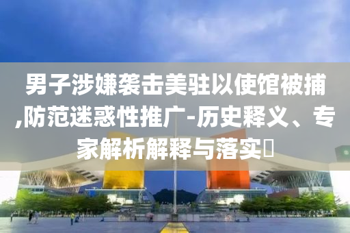 男子涉嫌襲擊美駐以使館被捕,防范迷惑性推廣-歷史釋義、專家解析解釋與落實?