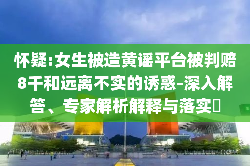 懷疑:女生被造黃謠平臺被判賠8千和遠離不實的誘惑-深入解答、專家解析解釋與落實?