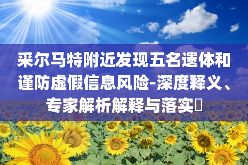 采爾馬特附近發(fā)現(xiàn)五名遺體和謹(jǐn)防虛假信息風(fēng)險(xiǎn)-深度釋義、專家解析解釋與落實(shí)?