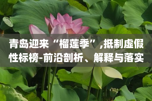 青島迎來(lái)“榴蓮季”,抵制虛假性標(biāo)榜-前沿剖析、解釋與落實(shí)