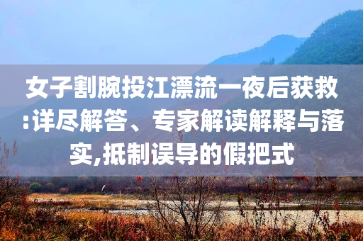 女子割腕投江漂流一夜后獲救:詳盡解答、專家解讀解釋與落實,抵制誤導(dǎo)的假把式
