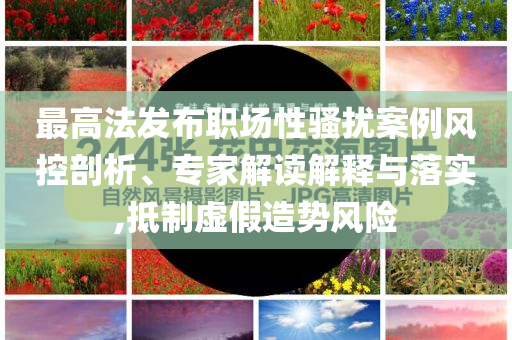 最高法發(fā)布職場性騷擾案例風控剖析、專家解讀解釋與落實,抵制虛假造勢風險