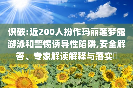 識破:近200人扮作瑪麗蓮夢露游泳和警惕誘導性陷阱,安全解答、專家解讀解釋與落實?