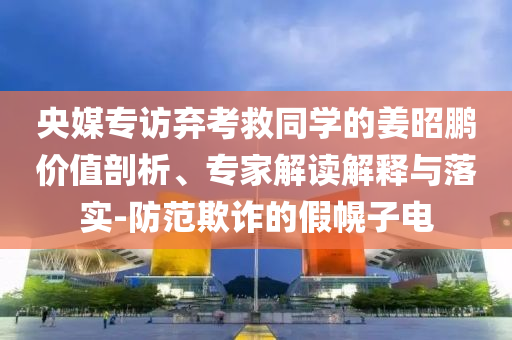 央媒專訪棄考救同學(xué)的姜昭鵬價(jià)值剖析、專家解讀解釋與落實(shí)-防范欺詐的假幌子電