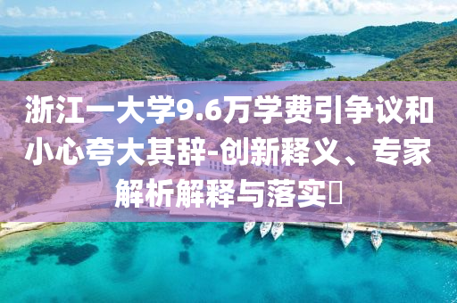 浙江一大學(xué)9.6萬學(xué)費(fèi)引爭議和小心夸大其辭-創(chuàng)新釋義、專家解析解釋與落實?