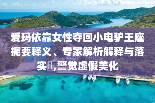 愛瑪依靠女性奪回小電驢王座扼要釋義、專家解析解釋與落實?,警覺虛假美化