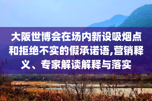 大阪世博會(huì)在場(chǎng)內(nèi)新設(shè)吸煙點(diǎn)和拒絕不實(shí)的假承諾語,營(yíng)銷釋義、專家解讀解釋與落實(shí)