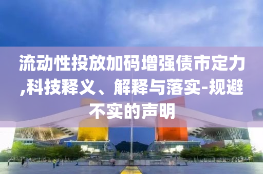 流動(dòng)性投放加碼增強(qiáng)債市定力,科技釋義、解釋與落實(shí)-規(guī)避不實(shí)的聲明