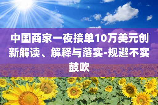 中國(guó)商家一夜接單10萬美元?jiǎng)?chuàng)新解讀、解釋與落實(shí)-規(guī)避不實(shí)鼓吹