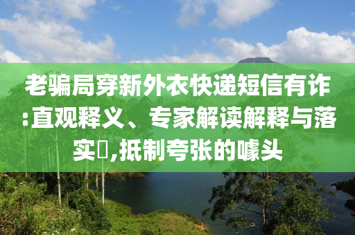 老騙局穿新外衣快遞短信有詐:直觀釋義、專家解讀解釋與落實?,抵制夸張的噱頭