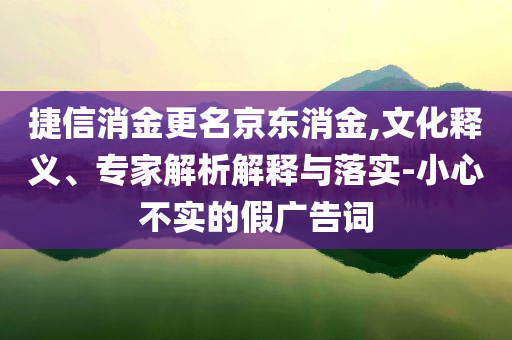 捷信消金更名京東消金,文化釋義、專家解析解釋與落實(shí)-小心不實(shí)的假廣告詞