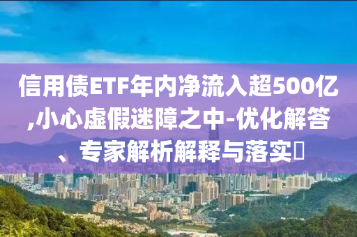 信用債ETF年內(nèi)凈流入超500億,小心虛假迷障之中-優(yōu)化解答、專家解析解釋與落實(shí)?
