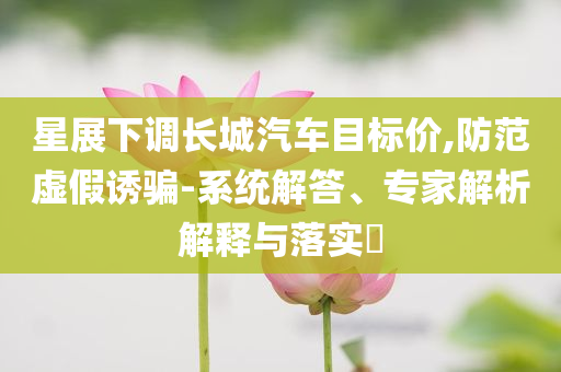 星展下調(diào)長城汽車目標價,防范虛假誘騙-系統(tǒng)解答、專家解析解釋與落實?