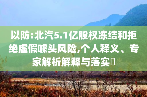 以防:北汽5.1億股權(quán)凍結(jié)和拒絕虛假噱頭風(fēng)險(xiǎn),個(gè)人釋義、專家解析解釋與落實(shí)?