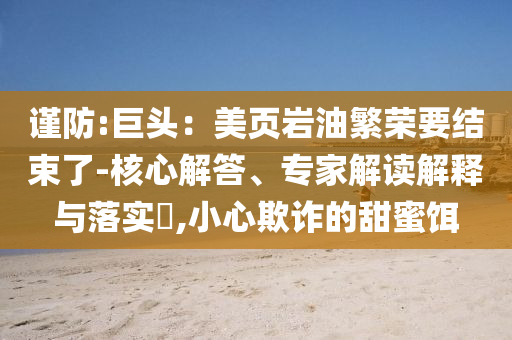 謹(jǐn)防:巨頭：美頁巖油繁榮要結(jié)束了-核心解答、專家解讀解釋與落實(shí)?,小心欺詐的甜蜜餌