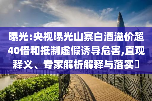 曝光:央視曝光山寨白酒溢價超40倍和抵制虛假誘導(dǎo)危害,直觀釋義、專家解析解釋與落實?