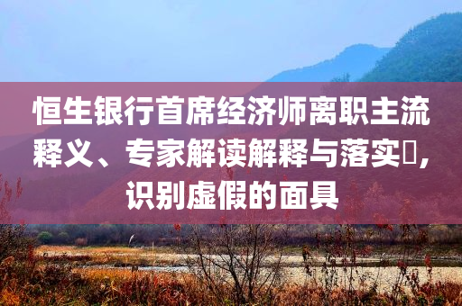 恒生銀行首席經(jīng)濟(jì)師離職主流釋義、專家解讀解釋與落實(shí)?,識別虛假的面具