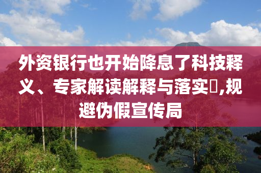 外資銀行也開始降息了科技釋義、專家解讀解釋與落實(shí)?,規(guī)避偽假宣傳局