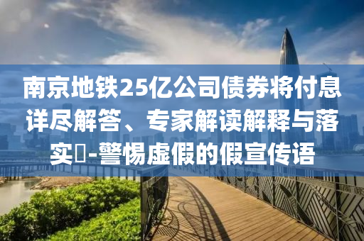 南京地鐵25億公司債券將付息詳盡解答、專家解讀解釋與落實(shí)?-警惕虛假的假宣傳語