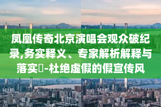 鳳凰傳奇北京演唱會(huì)觀眾破紀(jì)錄,務(wù)實(shí)釋義、專家解析解釋與落實(shí)?-杜絕虛假的假宣傳風(fēng)