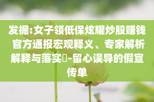發(fā)掘:女子領(lǐng)低保炫耀炒股賺錢(qián) 官方通報(bào)宏觀釋義、專(zhuān)家解析解釋與落實(shí)?-留心誤導(dǎo)的假宣傳單
