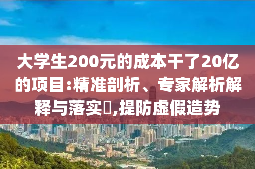 大學(xué)生200元的成本干了20億的項(xiàng)目:精準(zhǔn)剖析、專家解析解釋與落實(shí)?,提防虛假造勢