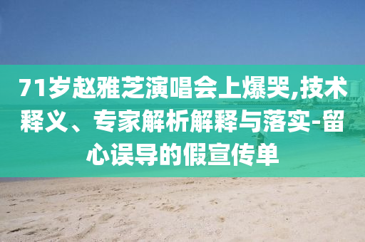 71歲趙雅芝演唱會上爆哭,技術(shù)釋義、專家解析解釋與落實-留心誤導的假宣傳單
